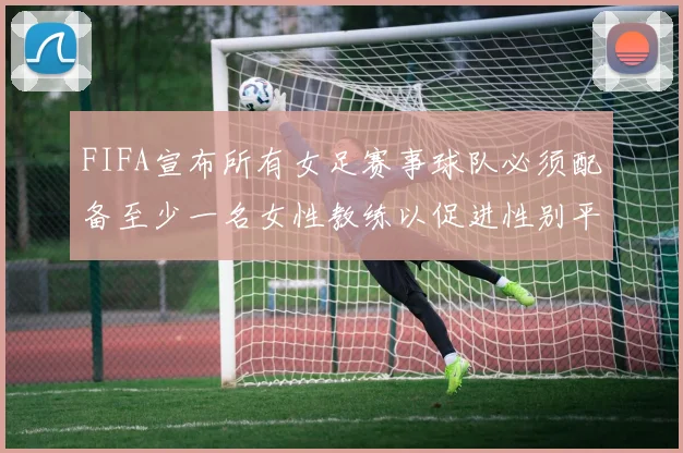 FIFA宣布所有女足赛事球队必须配备至少一名女性教练以促进性别平等