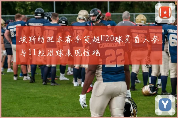 埃斯特旺本赛季英超U20球员首人参与11粒进球表现惊艳