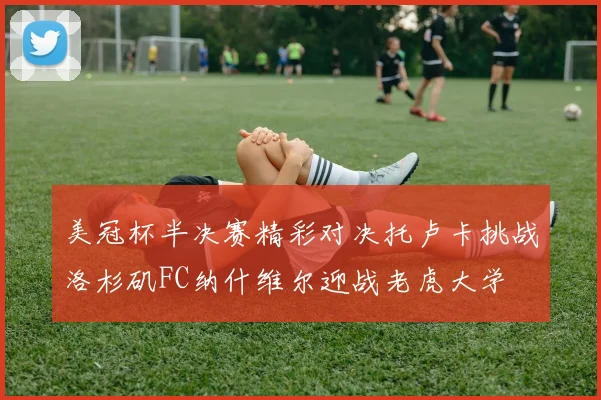 美冠杯半决赛精彩对决托卢卡挑战洛杉矶FC纳什维尔迎战老虎大学