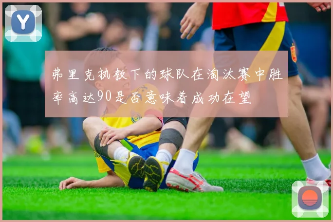 弗里克执教下的球队在淘汰赛中胜率高达90是否意味着成功在望