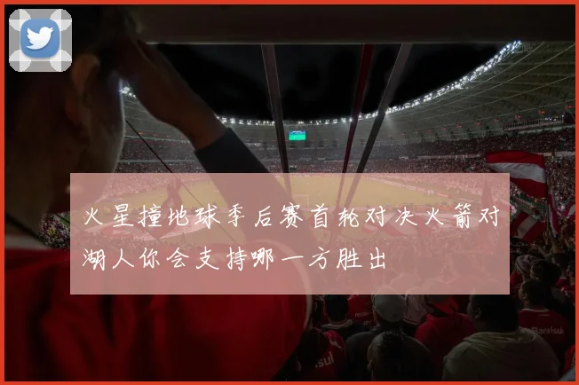 火星撞地球季后赛首轮对决火箭对湖人你会支持哪一方胜出