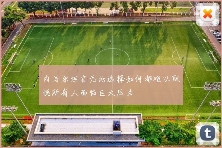 内马尔坦言无论选择如何都难以取悦所有人面临巨大压力