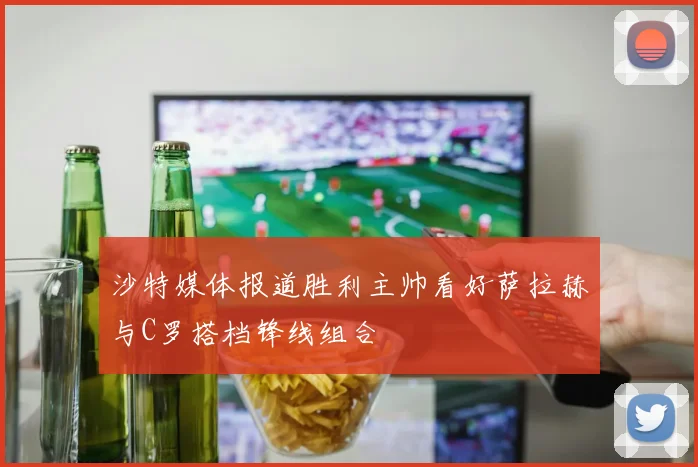 沙特媒体报道胜利主帅看好萨拉赫与C罗搭档锋线组合