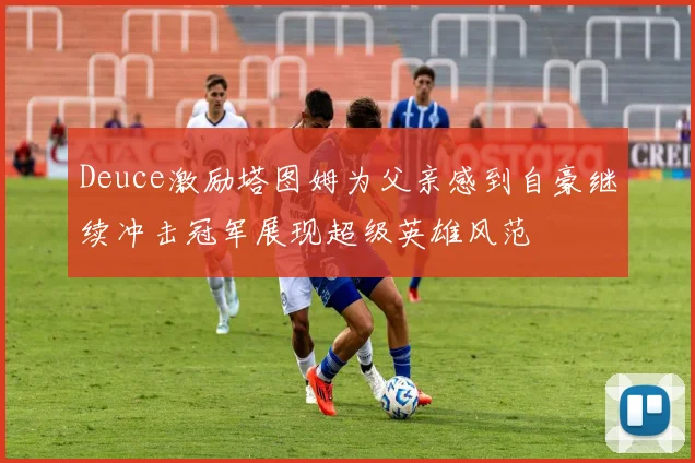 Deuce激励塔图姆为父亲感到自豪继续冲击冠军展现超级英雄风范