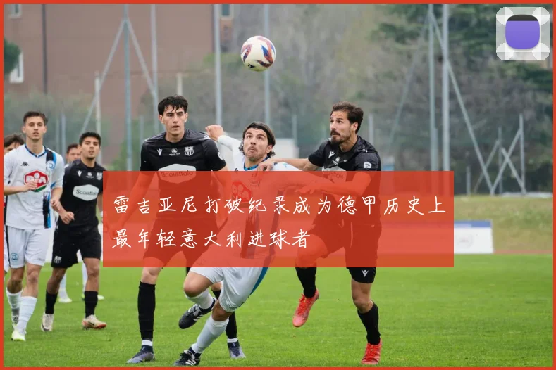 雷吉亚尼打破纪录成为德甲历史上最年轻意大利进球者