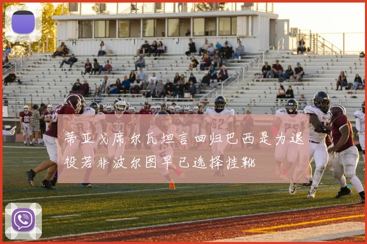蒂亚戈席尔瓦坦言回归巴西是为退役若非波尔图早已选择挂靴