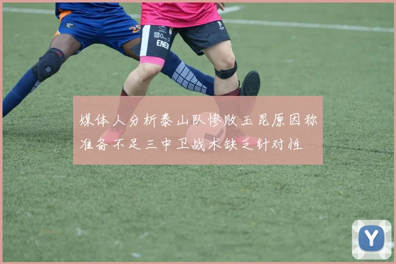 媒体人分析泰山队惨败玉昆原因称准备不足三中卫战术缺乏针对性