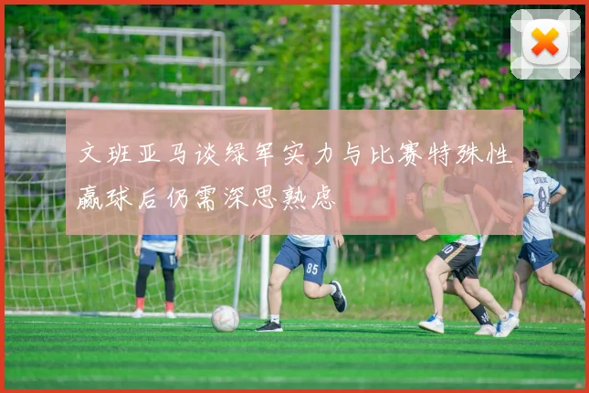 文班亚马谈绿军实力与比赛特殊性赢球后仍需深思熟虑