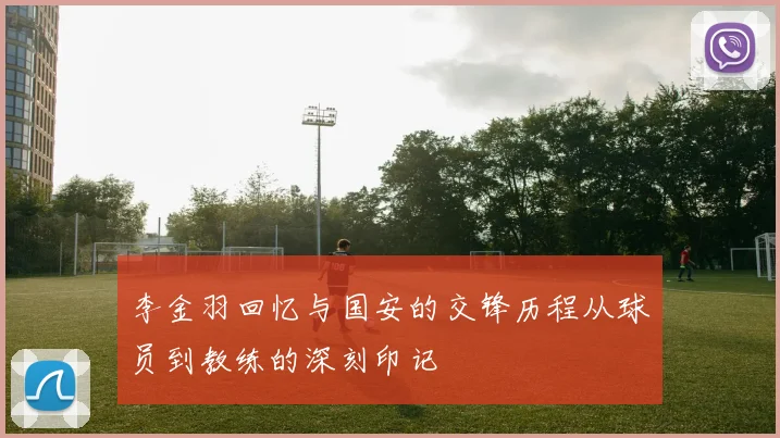 李金羽回忆与国安的交锋历程从球员到教练的深刻印记