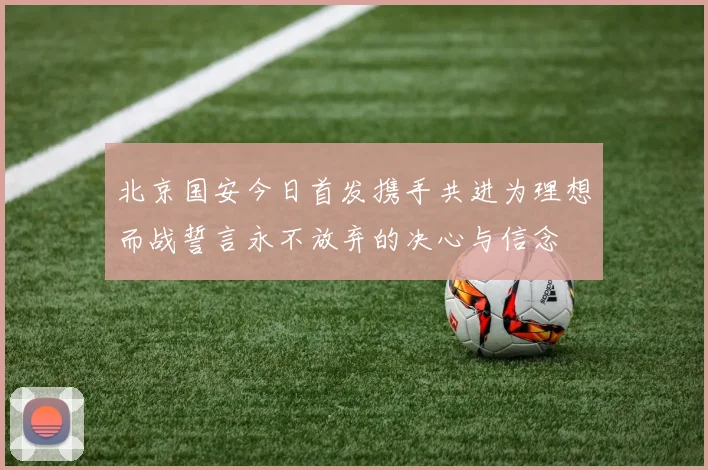 北京国安今日首发携手共进为理想而战誓言永不放弃的决心与信念