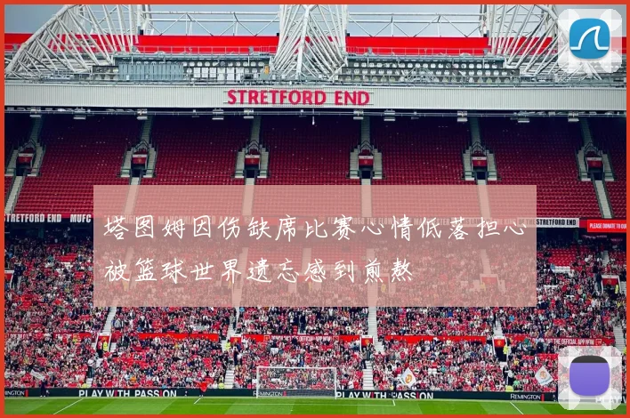 塔图姆因伤缺席比赛心情低落担心被篮球世界遗忘感到煎熬
