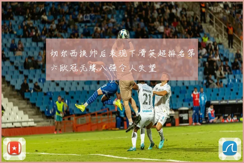 切尔西换帅后表现下滑英超排名第六欧冠无缘八强令人失望