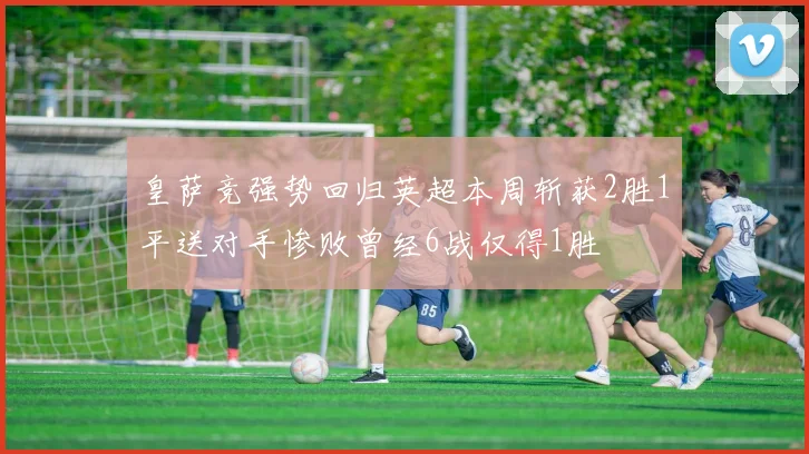 皇萨竞强势回归英超本周斩获2胜1平送对手惨败曾经6战仅得1胜